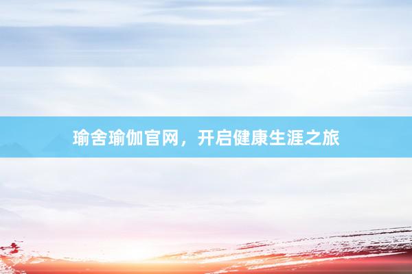 瑜舍瑜伽官网，开启健康生涯之旅